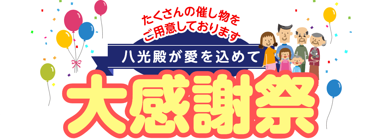 たくさんの催し物をご用意しております 八光殿が愛を込めて大感謝祭