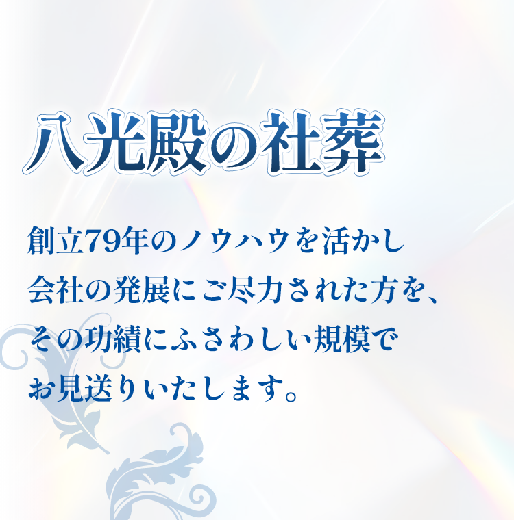 八光殿の社葬。創立79年のノウハウを活かし、会社の発展にご尽力された方を、様々な規模でお見送りいたします。